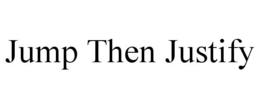 JUMP THEN JUSTIFY trademark