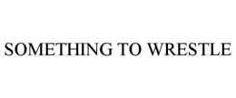 SOMETHING TO WRESTLE trademark