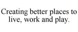 CREATING BETTER PLACES TO LIVE, WORK AND PLAY. trademark