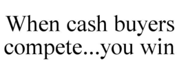 WHEN CASH BUYERS COMPETE...YOU WIN trademark