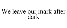 WE LEAVE OUR MARK AFTER DARK trademark