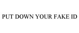 PUT DOWN YOUR FAKE ID trademark