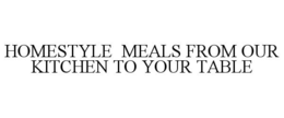 HOMESTYLE MEALS FROM OUR KITCHEN TO YOUR TABLE trademark