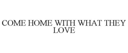 COME HOME WITH WHAT THEY LOVE trademark
