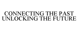 CONNECTING THE PAST UNLOCKING THE FUTURE trademark