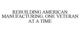 REBUILDING AMERICAN MANUFACTURING, ONE VETERAN AT A TIME trademark