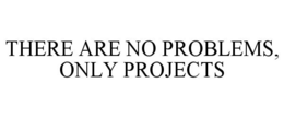 THERE ARE NO PROBLEMS, ONLY PROJECTS trademark
