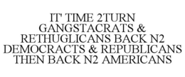 IT' TIME 2TURN GANGSTACRATS & RETHUGLICANS BACK N2 DEMOCRACTS & REPUBLICANS THEN BACK N2 AMERICANS trademark