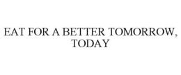 EAT FOR A BETTER TOMORROW, TODAY trademark
