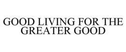 GOOD LIVING FOR THE GREATER GOOD trademark