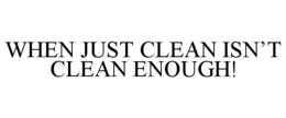 WHEN JUST CLEAN ISN'T CLEAN ENOUGH! trademark