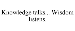 KNOWLEDGE TALKS... WISDOM LISTENS. trademark