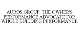 AUROS GROUP, THE OWNER'S PERFORMANCE ADVOCATE FOR WHOLE BUILDING PERFORMANCE trademark