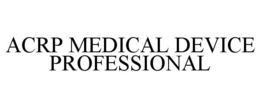 ACRP MEDICAL DEVICE PROFESSIONAL trademark