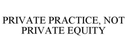 PRIVATE PRACTICE, NOT PRIVATE EQUITY trademark