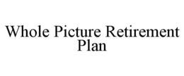 WHOLE PICTURE RETIREMENT PLAN trademark