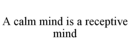 A CALM MIND IS A RECEPTIVE MIND trademark