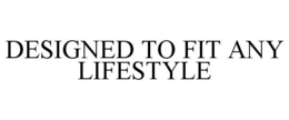DESIGNED TO FIT ANY LIFESTYLE trademark