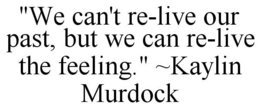 "WE CAN'T RE-LIVE OUR PAST, BUT WE CAN RE-LIVE THE FEELING." ~KAYLIN MURDOCK trademark