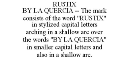 RUSTIX BY LA QUERCIA -- THE MARK CONSISTS OF THE WORD "RUSTIX" IN STYLIZED CAPITAL LETTERS ARCHING IN A SHALLOW ARC OVER THE WORDS "BY LA QUERCIA" IN SMALLER CAPITAL LETTERS AND ALSO IN A SHALLOW ARC. trademark