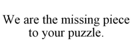 WE ARE THE MISSING PIECE TO YOUR PUZZLE. trademark