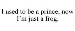 I USED TO BE A PRINCE, NOW I'M JUST A FROG. trademark