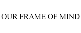 OUR FRAME OF MIND trademark