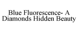 BLUE FLUORESCENCE- A DIAMONDS HIDDEN BEAUTY trademark