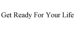 GET READY FOR YOUR LIFE trademark