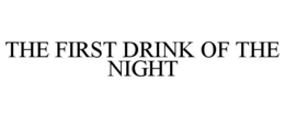 THE FIRST DRINK OF THE NIGHT trademark