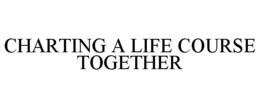 CHARTING A LIFE COURSE TOGETHER trademark