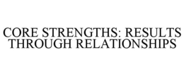 CORE STRENGTHS: RESULTS THROUGH RELATIONSHIPS trademark