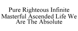 PURE RIGHTEOUS INFINITE MASTERFUL ASCENDED LIFE WE ARE THE ABSOLUTE trademark