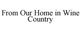 FROM OUR HOME IN WINE COUNTRY trademark