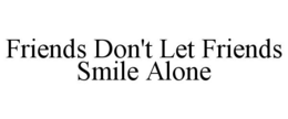 FRIENDS DON'T LET FRIENDS SMILE ALONE trademark