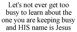 LET'S NOT EVER GET TOO BUSY TO LEARN ABOUT THE ONE YOU ARE KEEPING BUSY AND HIS NAME IS JESUS trademark