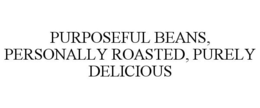 PURPOSEFUL BEANS, PERSONALLY ROASTED, PURELY DELICIOUS trademark