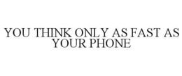 YOU THINK ONLY AS FAST AS YOUR PHONE trademark