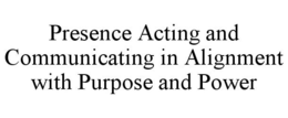 PRESENCE ACTING AND COMMUNICATING IN ALIGNMENT WITH PURPOSE AND POWER trademark