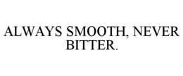 ALWAYS SMOOTH, NEVER BITTER. trademark