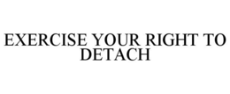 EXERCISE YOUR RIGHT TO DETACH trademark