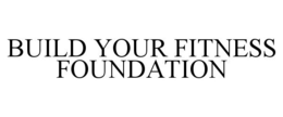 BUILD YOUR FITNESS FOUNDATION trademark