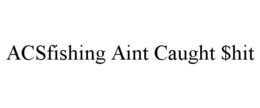 ACSFISHING AINT CAUGHT $HIT trademark