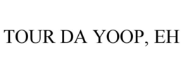 TOUR DA YOOP, EH trademark