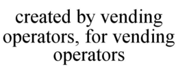 CREATED BY VENDING OPERATORS, FOR VENDING OPERATORS trademark