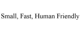SMALL, FAST, HUMAN FRIENDLY trademark