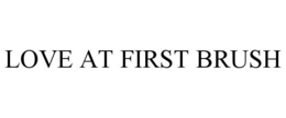 LOVE AT FIRST BRUSH trademark