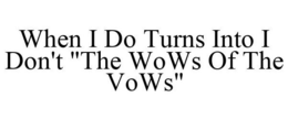 WHEN I DO TURNS INTO I DON'T "THE WOWS OF THE VOWS" trademark