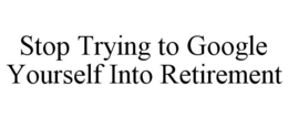 STOP TRYING TO GOOGLE YOURSELF INTO RETIREMENT trademark