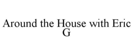 AROUND THE HOUSE WITH ERIC G trademark